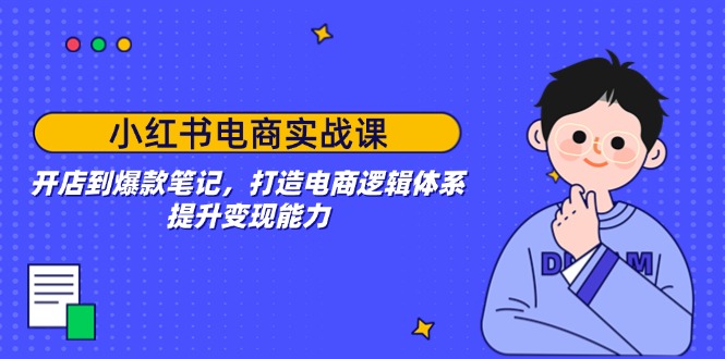 小红书电商实战课：开店到爆款笔记，打造电商逻辑体系，提升变现能力-资源宝库