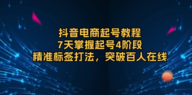 抖音电商起号教程，7天掌握起号4阶段，精准标签打法，突破百人在线-资源宝库