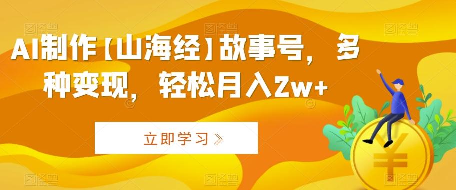 AI制作【山海经】故事号，多种变现，轻松月入2w+【揭秘】-资源宝库