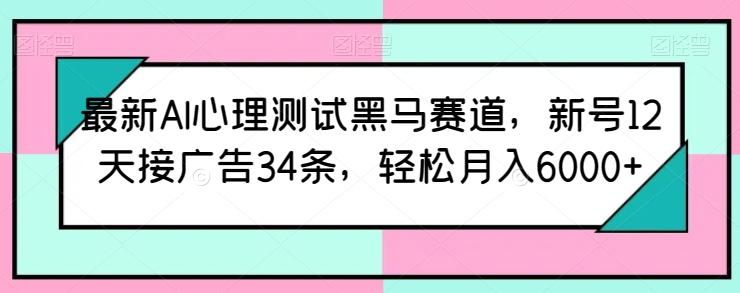 最新AI心理测试黑马赛道，新号12天接广告34条，轻松月入6000+【揭秘】-资源宝库