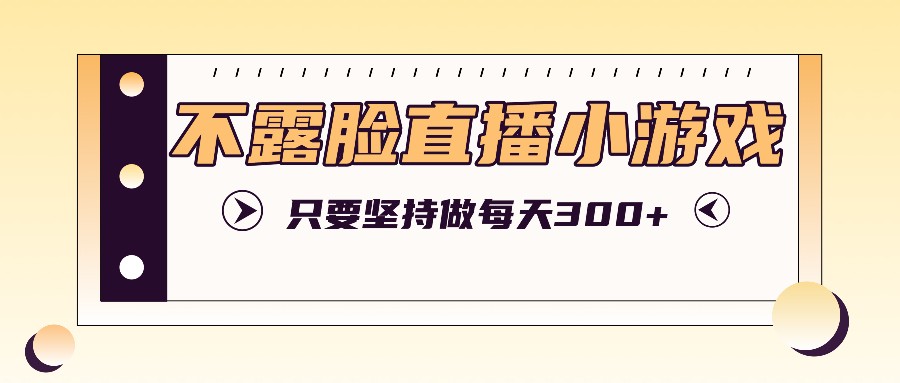 不露脸直播小游戏项目玩法,只要坚持做,轻松实现每天300+-资源宝库