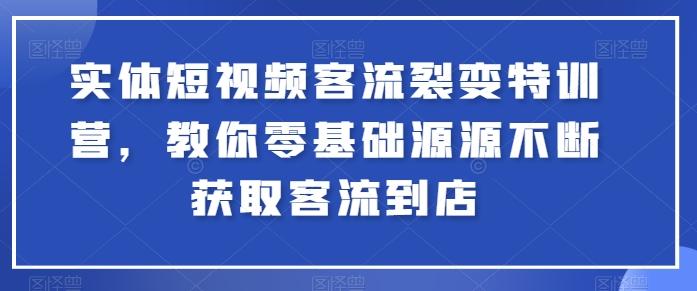 实体短视频客流裂变特训营，教你零基础源源不断获取客流到店-资源宝库
