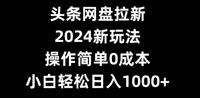 头条网盘拉新，2024新玩法，操作简单0成本，小白轻松日入1000+-资源宝库