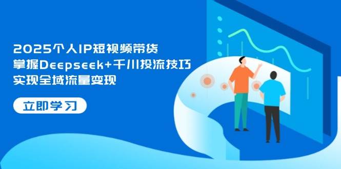 2025个人IP短视频带货，掌握Deepseek+千川投流技巧，实现全域流量变现-资源宝库