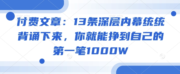 付费文章:13条深层内幕统统背诵下来,你就能挣到自己的第一笔1000W-资源宝库