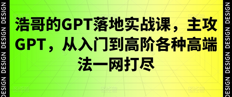 浩哥的GPT落地实战课，主攻GPT，从入门到高阶各种高端法一网打尽-资源宝库