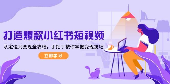 打造爆款小红书短视频，从定位到变现全攻略，手把手教你掌握变现技巧-资源宝库