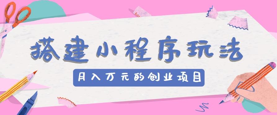 搭建小程序玩法分享，如何开启月收入万元的创业项目-资源宝库