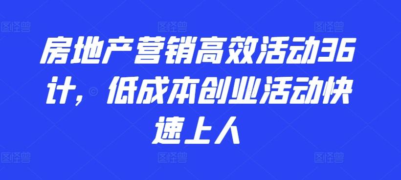 房地产营销高效活动36计，​低成本创业活动快速上人-资源宝库