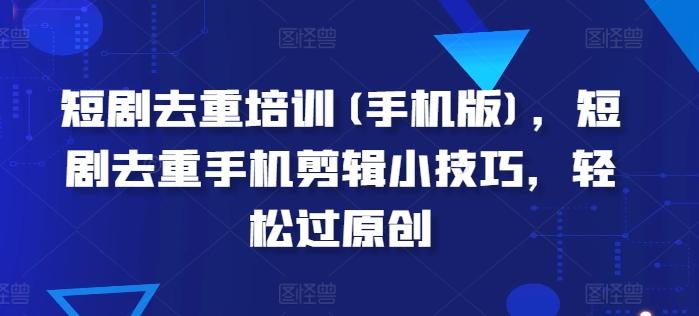短剧去重培训(手机版)，短剧去重手机剪辑小技巧，轻松过原创-资源宝库