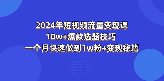 2024年短视频-流量变现课：10w+爆款选题技巧 一个月快速做到1w粉+变现秘籍-资源宝库
