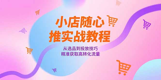 小店随心推实战教程，从选品到投放技巧，精准获取高转化流量-资源宝库