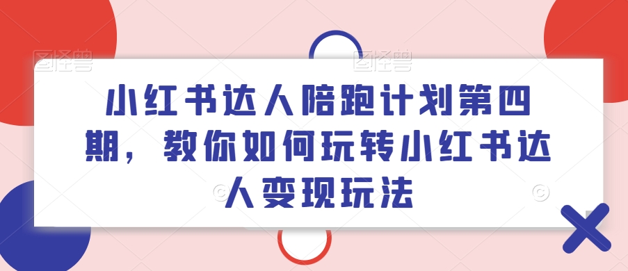 小红书达人陪跑计划第四期，教你如何玩转小红书达人变现玩法-资源宝库