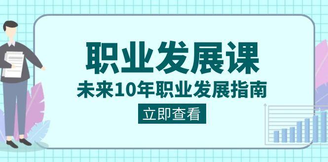 职业发展课，未来10年职业发展指南（七套课程合集）-资源宝库