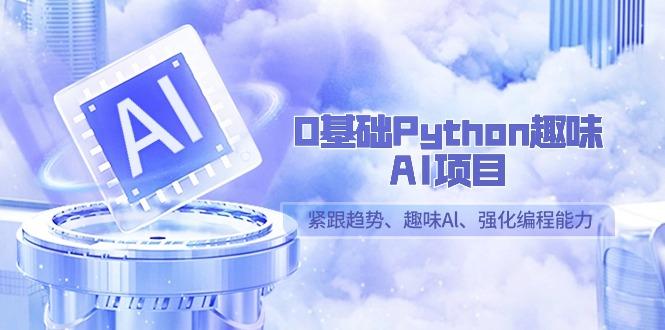 0基础Python趣味-AI项目，紧跟趋势、趣味Al、强化编程能力(13节课)-资源宝库