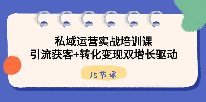 私域运营实战培训课，引流获客+转化变现双增长驱动（15节课）-资源宝库