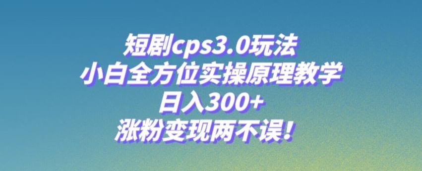 短剧cps3.0玩法，小白全方位实操原理教学，日入300+，涨粉变现两不误！-资源宝库
