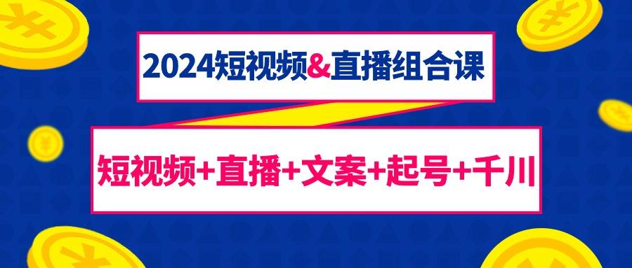 (9426期)2024短视频&直播组合课：短视频+直播+文案+起号+千川(67节课)-资源宝库