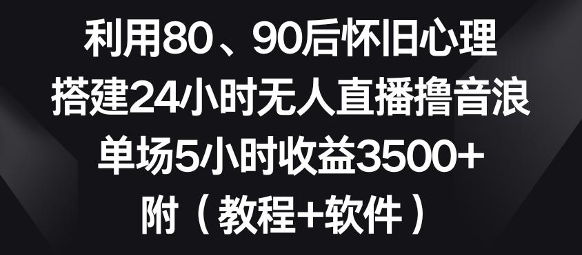 利用80、90后怀旧心理，搭建24小时无人直播撸音浪，单场5小时收益3500+(教程+软件)【揭秘】-资源宝库