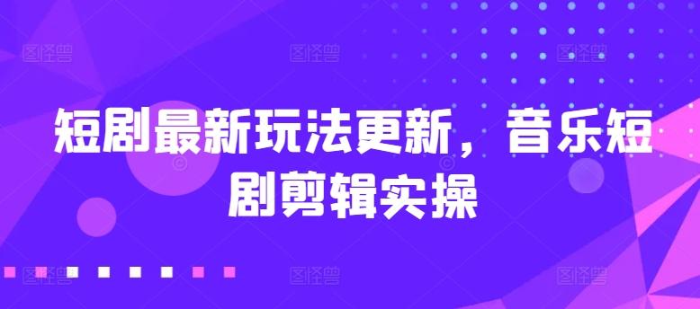 短剧最新玩法更新，音乐短剧剪辑实操【揭秘】-资源宝库