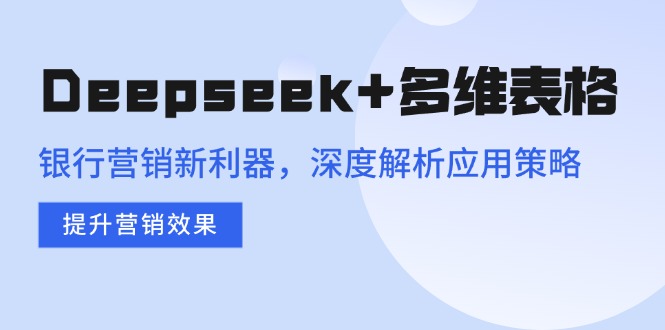 Deepseek+多维表格，银行营销新利器，深度解析应用策略，提升营销效果-资源宝库
