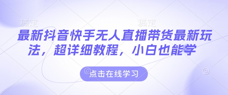 最新抖音快手无人直播带货玩法,超详细教程,小白也能学-资源宝库
