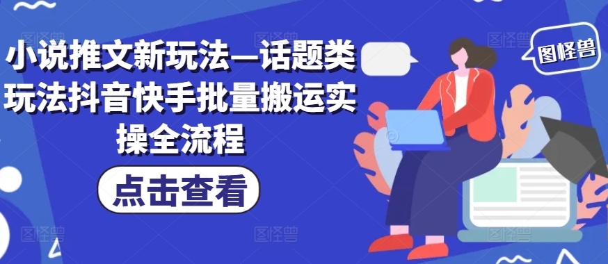 小说推文新玩法—话题类玩法抖音快手批量搬运实操全流程-资源宝库