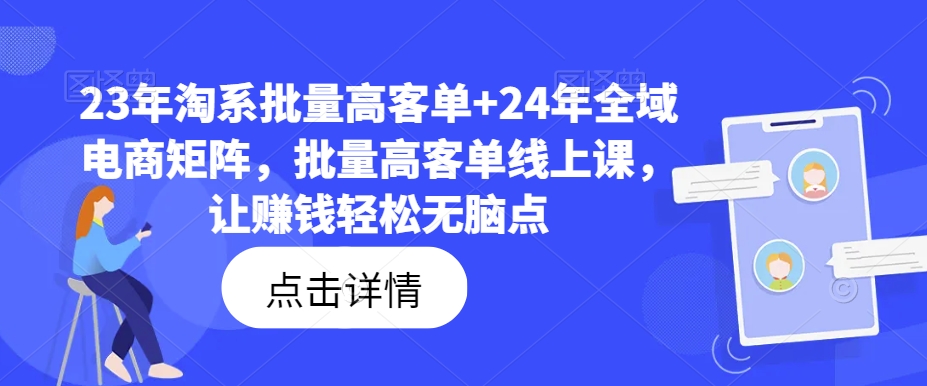 23年淘系批量高客单+24年全域电商矩阵，批量高客单线上课，让赚钱轻松无脑点-资源宝库