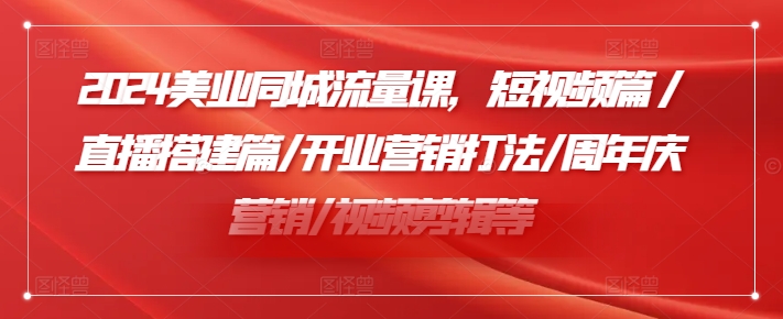 2024美业同城流量课,短视频篇 /直播搭建篇/开业营销打法/周年庆营销/视频剪辑等