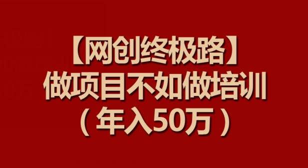 【网创终极路】做项目不如做项目培训，年入50万【揭秘】-资源宝库