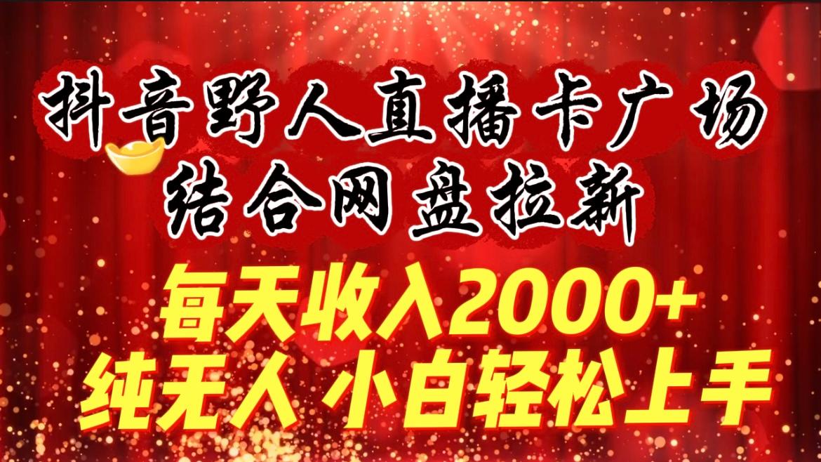 (9504期)每天收入2000+，抖音野人直播卡广场，结合网盘拉新，纯无人，小白轻松上手-资源宝库