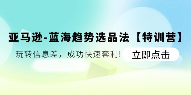 亚马逊-蓝海趋势选品法【特训营】：玩转信息差，成功快速套利!-资源宝库
