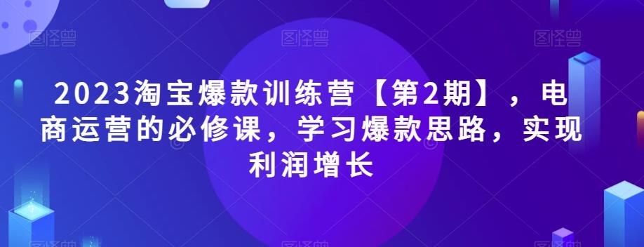 2023淘宝爆款训练营【第2期】，电商运营的必修课，学习爆款思路，实现利润增长-资源宝库