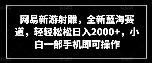 网易新游射雕，全新蓝海赛道，轻轻松松日入2000+，小白一部手机即可操作【揭秘】-资源宝库