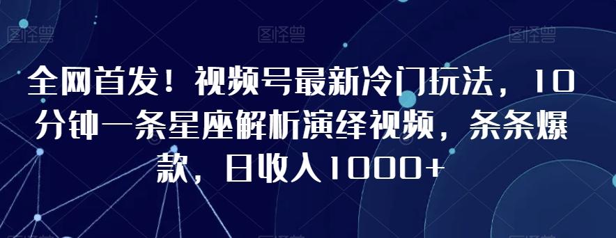 全网首发！视频号最新冷门玩法，10分钟一条星座解析演绎视频，条条爆款，日收入1000+【揭秘】-资源宝库