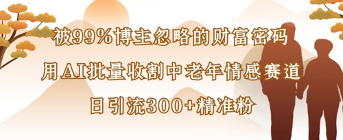 被99%博主忽略的财富密码:用AI批量收割中老年情感赛道,日引流300+精准粉-资源宝库