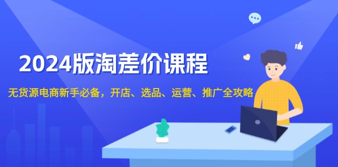 2024版淘差价课程，无货源电商新手必备，开店、选品、运营、推广全攻略-资源宝库
