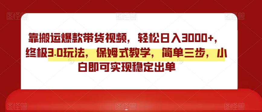 靠搬运爆款带货视频，轻松日入3000+，终极3.0玩法，保姆式教学，简单三步，小白即可实现稳定出单【揭秘】-资源宝库