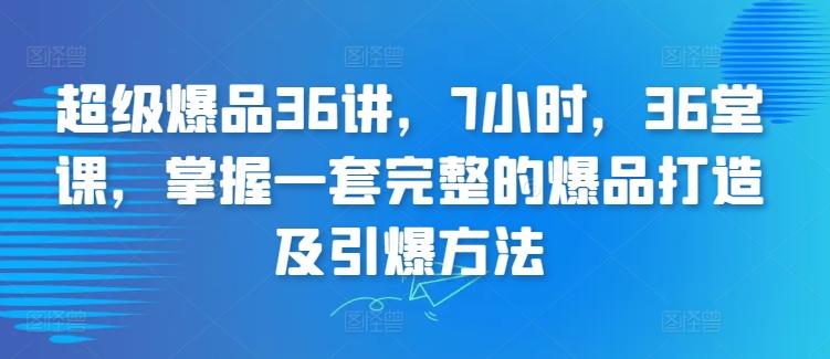 超级爆品36讲，7小时，36堂课，掌握一套完整的爆品打造及引爆方法-资源宝库