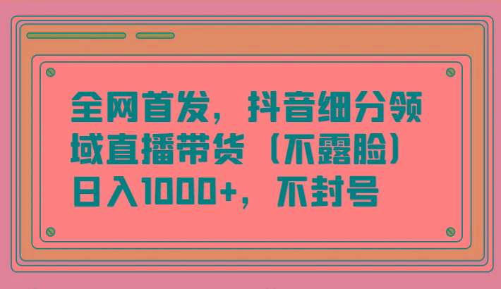 全网首发，抖音细分领域直播带货(不露脸)项目，日入1000+，不封号-资源宝库