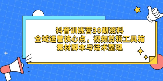 抖音训练营30期资料，全域运营核心点，视频剪辑工具箱 素材脚本与话术整理-资源宝库