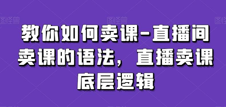 教你如何卖课-直播间卖课的语法，直播卖课底层逻辑-资源宝库