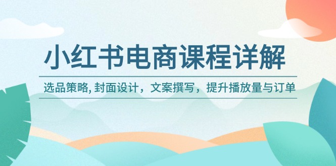 小红书电商课程详解：选品策略, 封面设计，文案撰写，提升播放量与订单-资源宝库