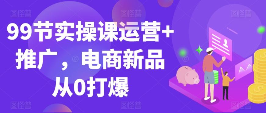99节实操课运营+推广，电商新品从0打爆-资源宝库