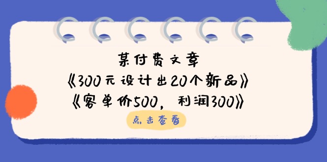某付费文章:《300元设计出20个新品》+《客单价500,利润300》-资源宝库
