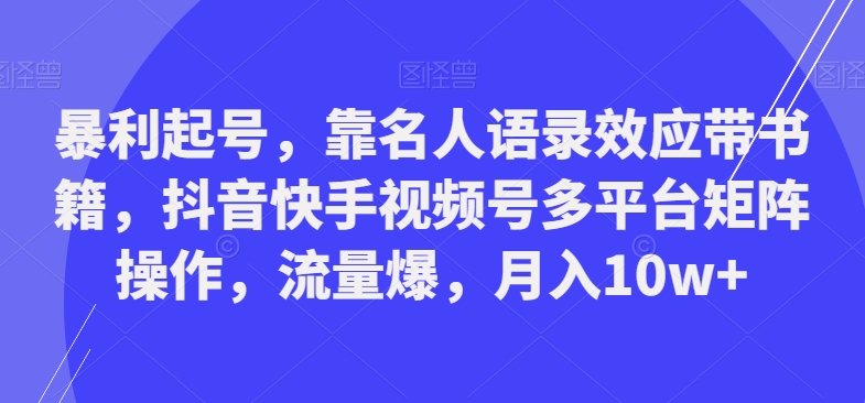 暴利起号，靠名人语录效应带书籍，抖音快手视频号多平台矩阵操作，流量爆，月入10w+-资源宝库