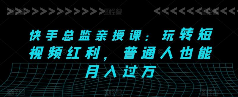 快手总监亲授课：玩转短视频红利，普通人也能月入过万-资源宝库