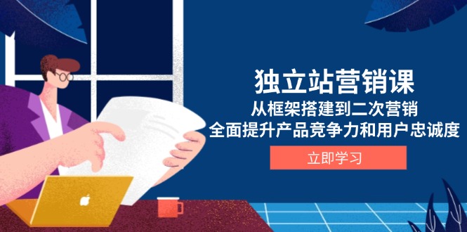 独立站营销课,从框架搭建到二次营销,全面提升产品竞争力和用户忠诚度-资源宝库