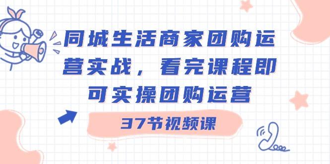 同城生活商家团购运营实战，看完课程即可实操团购运营（37节课）-资源宝库