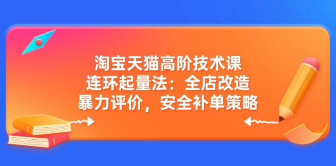 淘宝天猫高阶技术课：连环起量法：全店改造，暴力评价，安全补单策略-资源宝库